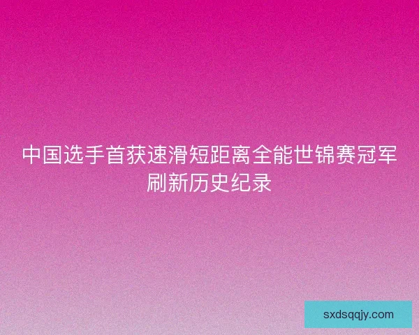 中国选手首获速滑短距离全能世锦赛冠军刷新历史纪录