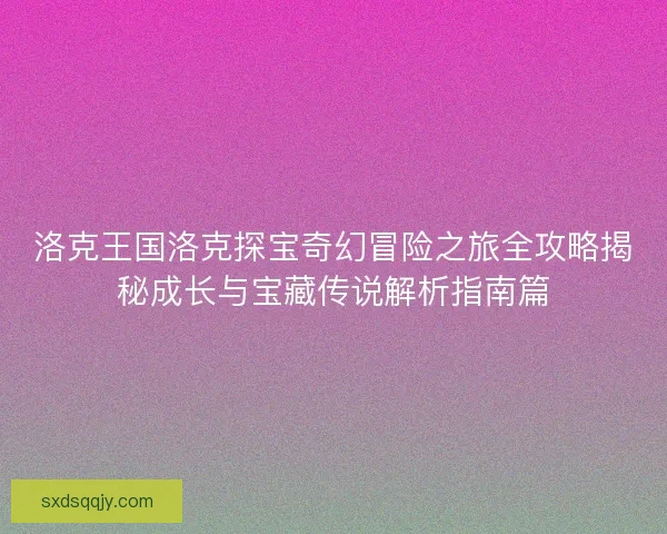 洛克王国洛克探宝奇幻冒险之旅全攻略揭秘成长与宝藏传说解析指南篇