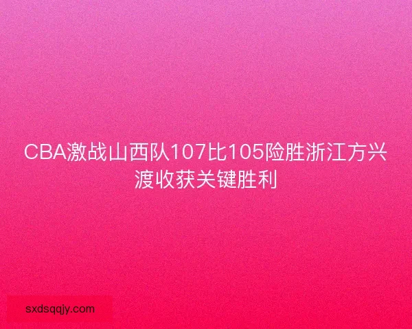 CBA激战山西队107比105险胜浙江方兴渡收获关键胜利