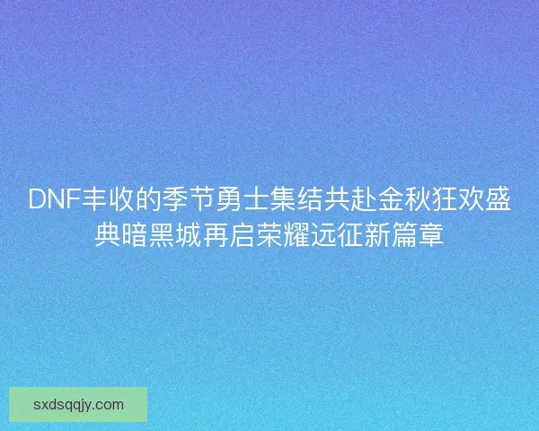 DNF丰收的季节勇士集结共赴金秋狂欢盛典暗黑城再启荣耀远征新篇章