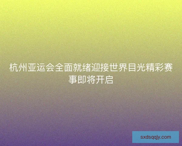 杭州亚运会全面就绪迎接世界目光精彩赛事即将开启
