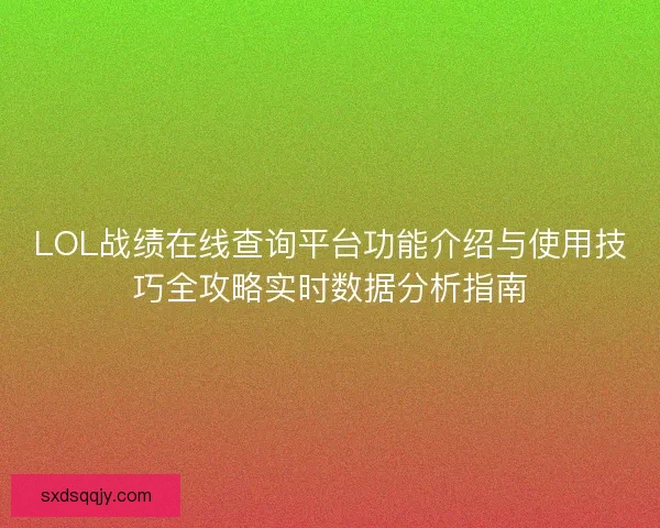 LOL战绩在线查询平台功能介绍与使用技巧全攻略实时数据分析指南