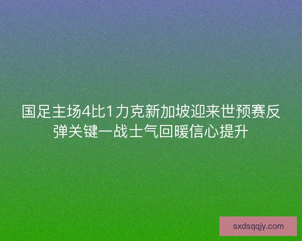 国足主场4比1力克新加坡迎来世预赛反弹关键一战士气回暖信心提升